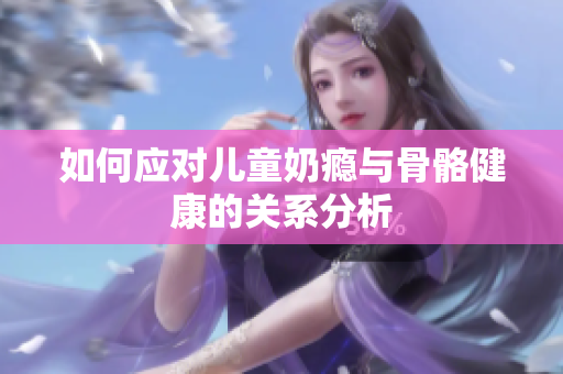 如何应对儿童奶瘾与骨骼健康的关系分析
