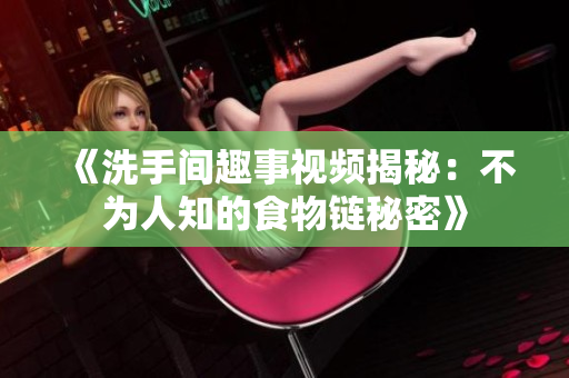 《洗手间趣事视频揭秘：不为人知的食物链秘密》