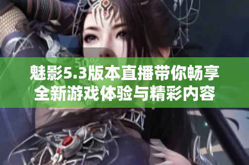 魅影5.3版本直播带你畅享全新游戏体验与精彩内容