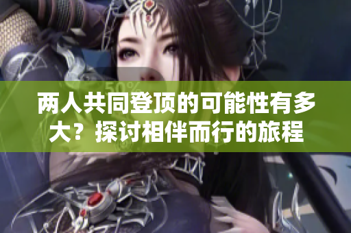 两人共同登顶的可能性有多大？探讨相伴而行的旅程