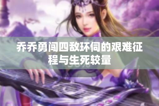 乔乔勇闯四敌环伺的艰难征程与生死较量