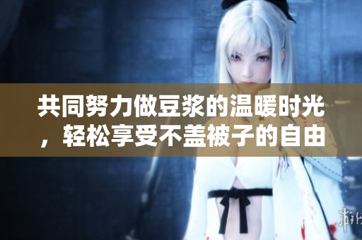 共同努力做豆浆的温暖时光，轻松享受不盖被子的自由