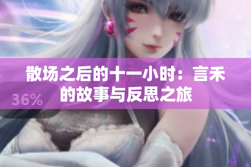 散场之后的十一小时：言禾的故事与反思之旅