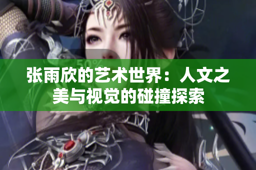 张雨欣的艺术世界：人文之美与视觉的碰撞探索