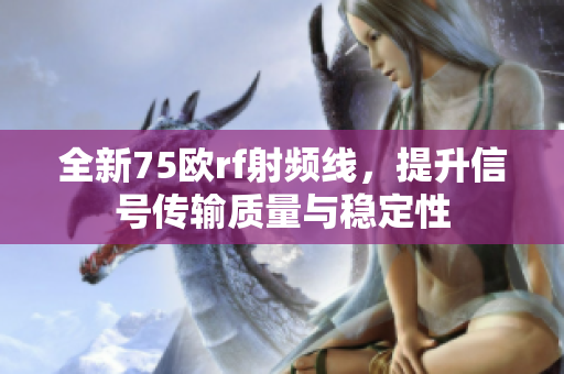 全新75欧rf射频线，提升信号传输质量与稳定性