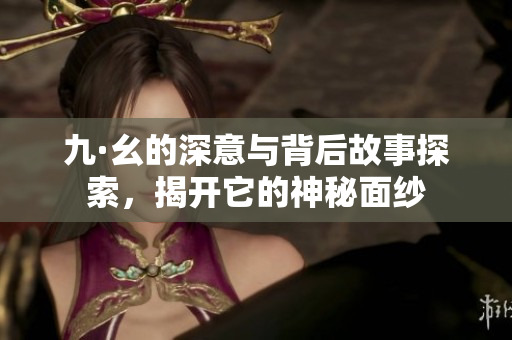 九·幺的深意与背后故事探索，揭开它的神秘面纱