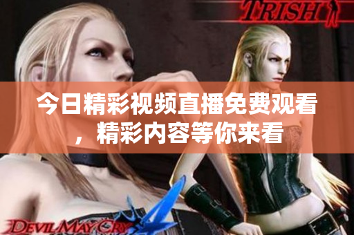 今日精彩视频直播免费观看，精彩内容等你来看