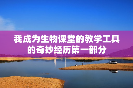 我成为生物课堂的教学工具的奇妙经历第一部分