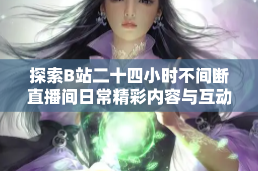 探索B站二十四小时不间断直播间日常精彩内容与互动体验