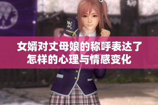 女婿对丈母娘的称呼表达了怎样的心理与情感变化