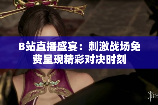 B站直播盛宴：刺激战场免费呈现精彩对决时刻