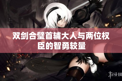双剑合璧首辅大人与两位权臣的智勇较量