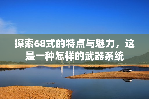 探索68式的特点与魅力，这是一种怎样的武器系统