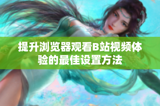 提升浏览器观看B站视频体验的最佳设置方法