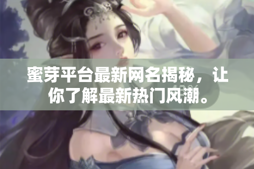 蜜芽平台最新网名揭秘，让你了解最新热门风潮。
