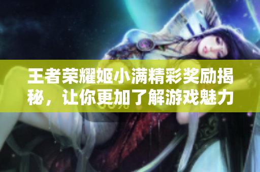 王者荣耀姬小满精彩奖励揭秘，让你更加了解游戏魅力
