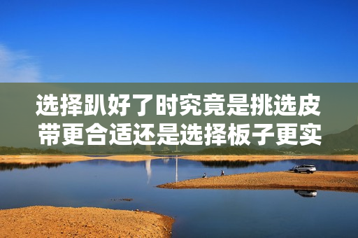 选择趴好了时究竟是挑选皮带更合适还是选择板子更实用