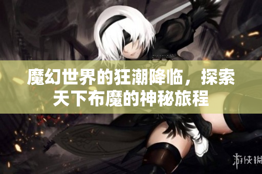 魔幻世界的狂潮降临，探索天下布魔的神秘旅程