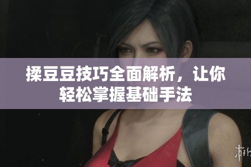 揉豆豆技巧全面解析，让你轻松掌握基础手法