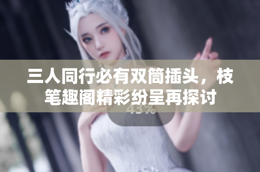三人同行必有双筒插头，枝笔趣阁精彩纷呈再探讨