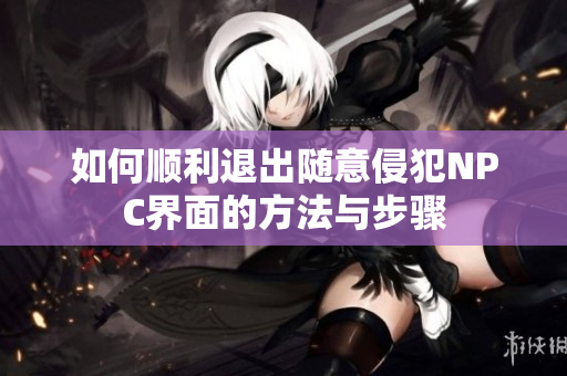 如何顺利退出随意侵犯NPC界面的方法与步骤