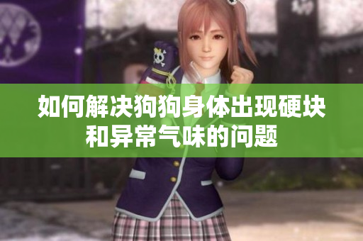 如何解决狗狗身体出现硬块和异常气味的问题