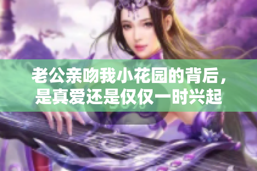 老公亲吻我小花园的背后，是真爱还是仅仅一时兴起