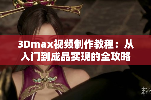 3Dmax视频制作教程：从入门到成品实现的全攻略