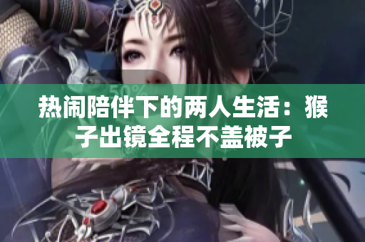 热闹陪伴下的两人生活：猴子出镜全程不盖被子