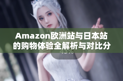 Amazon欧洲站与日本站的购物体验全解析与对比分析