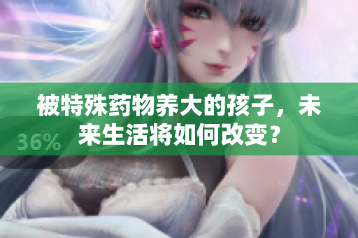 被特殊药物养大的孩子，未来生活将如何改变？