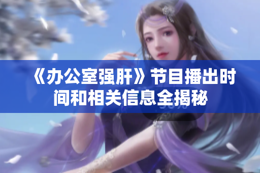 《办公室强肝》节目播出时间和相关信息全揭秘