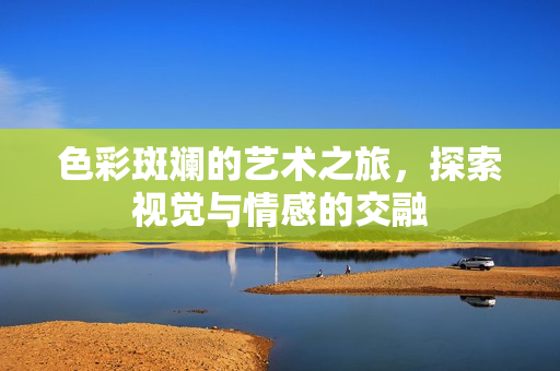 色彩斑斓的艺术之旅，探索视觉与情感的交融