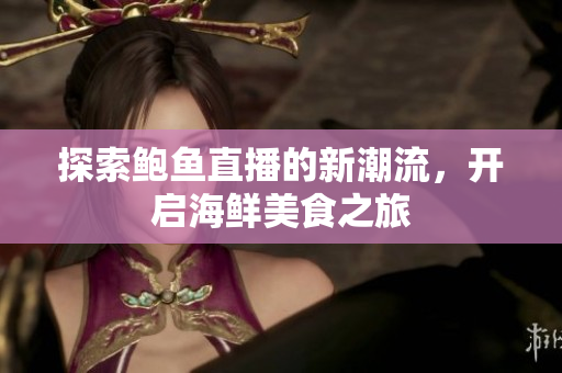探索鲍鱼直播的新潮流，开启海鲜美食之旅