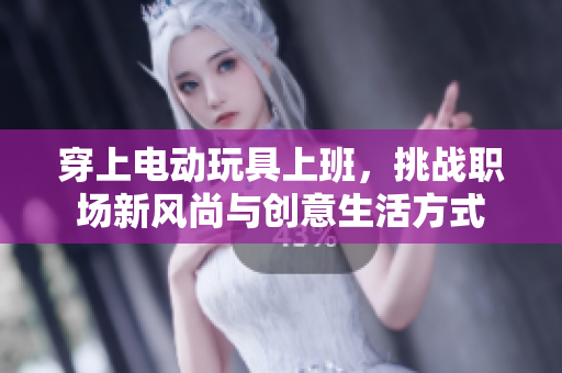 穿上电动玩具上班，挑战职场新风尚与创意生活方式