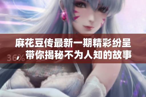麻花豆传最新一期精彩纷呈，带你揭秘不为人知的故事与趣闻