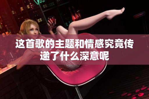 这首歌的主题和情感究竟传递了什么深意呢