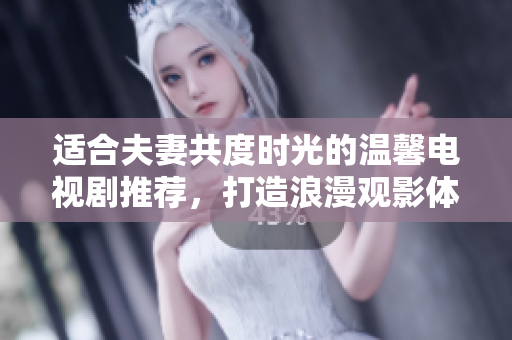 适合夫妻共度时光的温馨电视剧推荐，打造浪漫观影体验