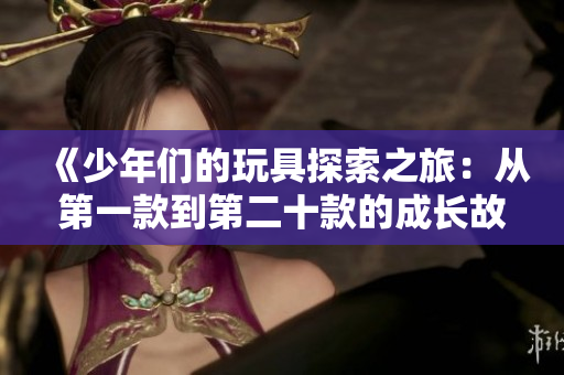 《少年们的玩具探索之旅：从第一款到第二十款的成长故事》