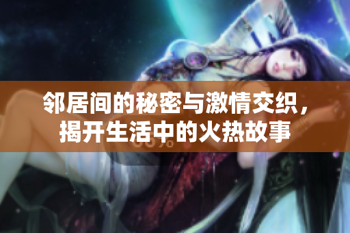 邻居间的秘密与激情交织，揭开生活中的火热故事