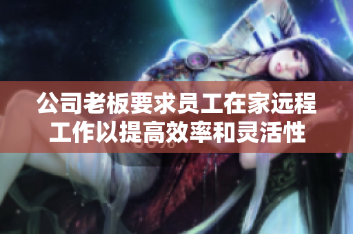 公司老板要求员工在家远程工作以提高效率和灵活性