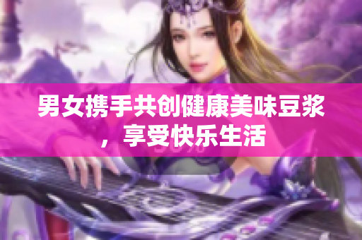 男女携手共创健康美味豆浆，享受快乐生活