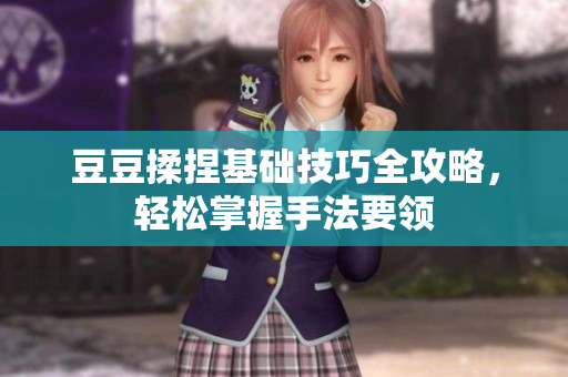 豆豆揉捏基础技巧全攻略，轻松掌握手法要领
