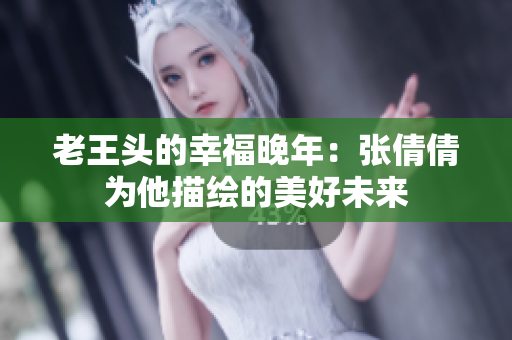 老王头的幸福晚年：张倩倩为他描绘的美好未来