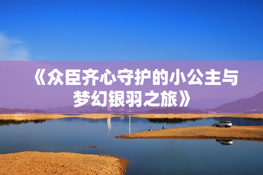 《众臣齐心守护的小公主与梦幻银羽之旅》