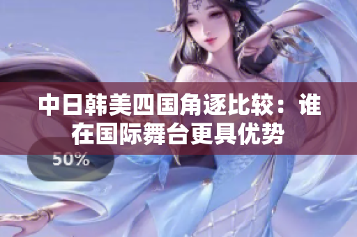 中日韩美四国角逐比较：谁在国际舞台更具优势