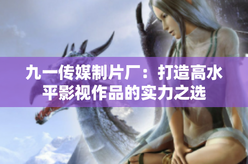 九一传媒制片厂：打造高水平影视作品的实力之选
