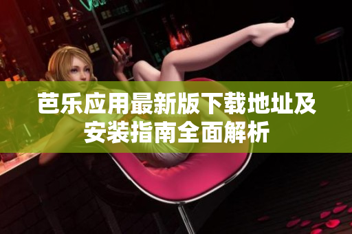 芭乐应用最新版下载地址及安装指南全面解析
