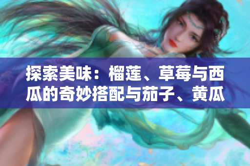 探索美味：榴莲、草莓与西瓜的奇妙搭配与茄子、黄瓜的精彩风味