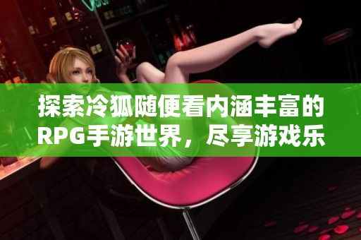 探索冷狐随便看内涵丰富的RPG手游世界，尽享游戏乐趣